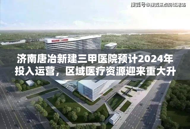 济南唐冶新建三甲医院预计2024年投入运营，区域医疗资源迎来重大升级