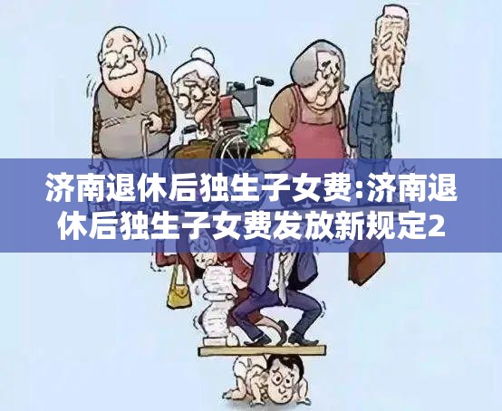济南退休后独生子女费:济南退休后独生子女费发放新规定2020