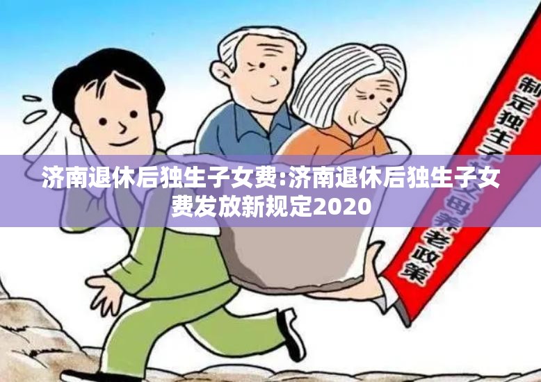 济南退休后独生子女费:济南退休后独生子女费发放新规定2020