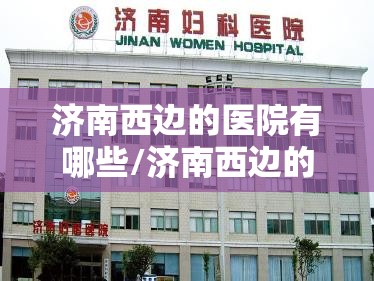 济南西边的医院有哪些/济南西边的医院
