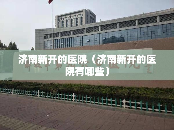 济南新开的医院（济南新开的医院有哪些）