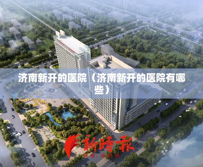 济南新开的医院（济南新开的医院有哪些）