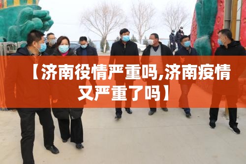【济南役情严重吗,济南疫情又严重了吗】