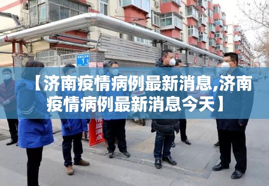 【济南疫情病例最新消息,济南疫情病例最新消息今天】