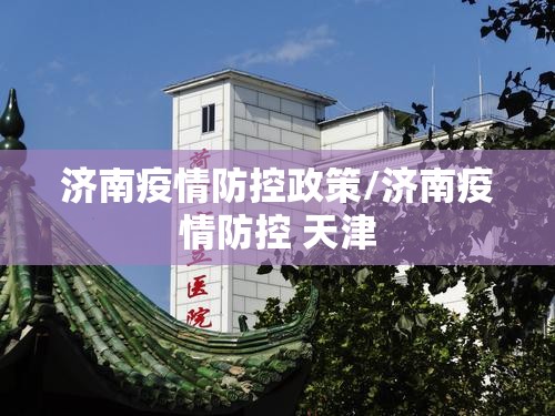 济南疫情防控政策/济南疫情防控 天津