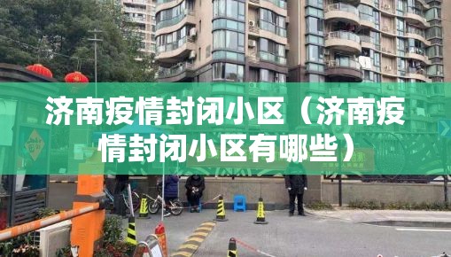 济南疫情封闭小区（济南疫情封闭小区有哪些）