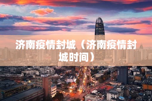 济南疫情封城（济南疫情封城时间）