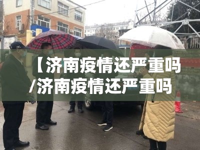 【济南疫情还严重吗/济南疫情还严重吗现在】