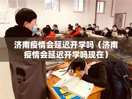 济南疫情会延迟开学吗（济南疫情会延迟开学吗现在）