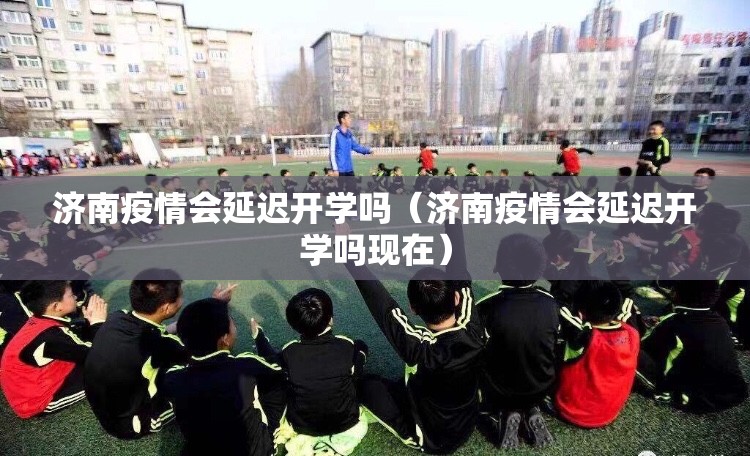 济南疫情会延迟开学吗（济南疫情会延迟开学吗现在）