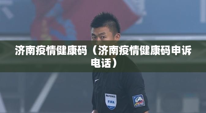 济南疫情健康码（济南疫情健康码申诉电话）