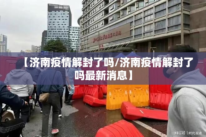 【济南疫情解封了吗/济南疫情解封了吗最新消息】