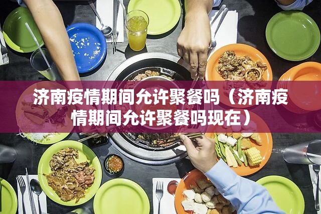 济南疫情期间允许聚餐吗（济南疫情期间允许聚餐吗现在）