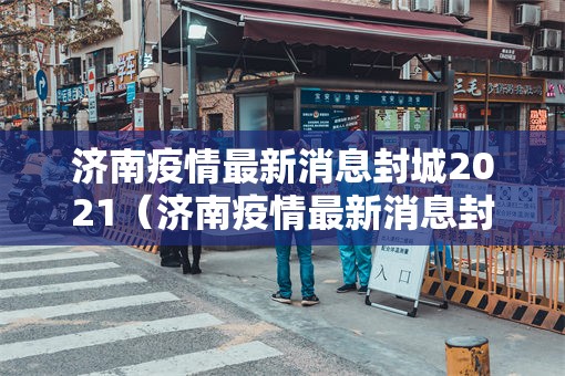 济南疫情最新消息封城2021（济南疫情最新消息封城2021年）