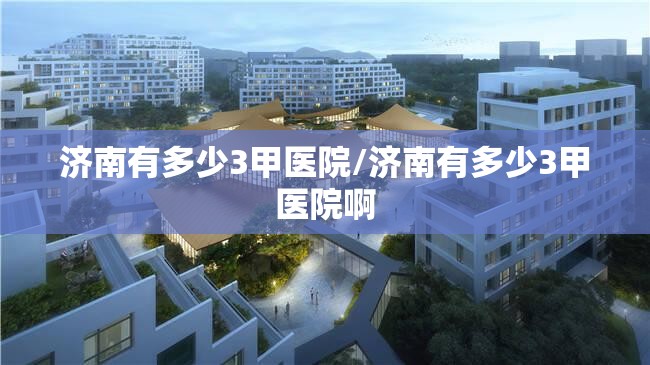 济南有多少3甲医院/济南有多少3甲医院啊