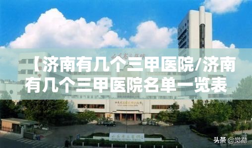 【济南有几个三甲医院/济南有几个三甲医院名单一览表】