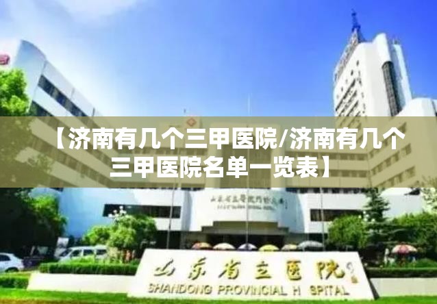 【济南有几个三甲医院/济南有几个三甲医院名单一览表】