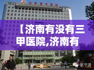 【济南有没有三甲医院,济南有没有三甲医院啊】