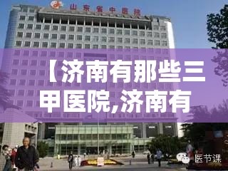 【济南有那些三甲医院,济南有那些三甲医院名单】