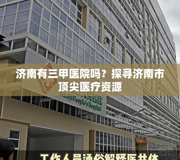 济南有三甲医院吗？探寻济南市顶尖医疗资源