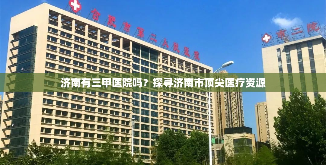 济南有三甲医院吗？探寻济南市顶尖医疗资源