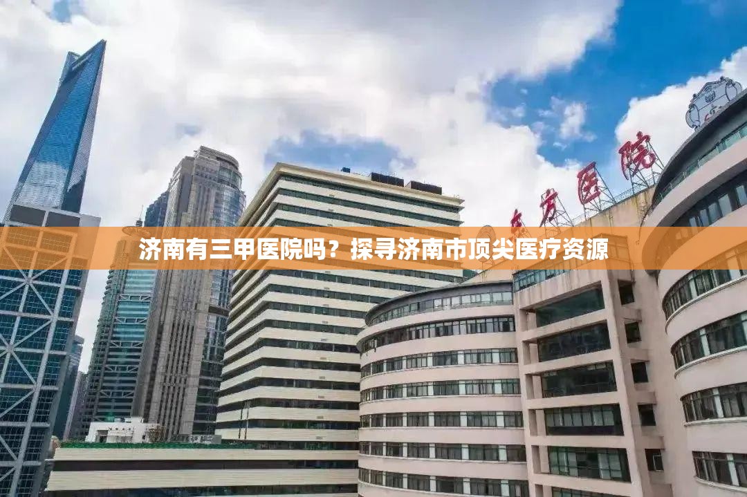 济南有三甲医院吗？探寻济南市顶尖医疗资源