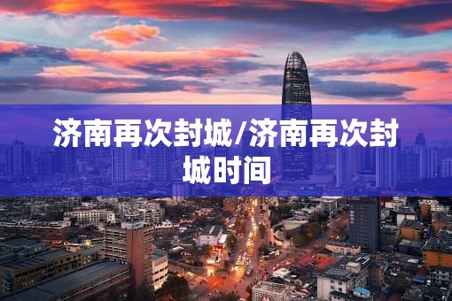 济南再次封城/济南再次封城时间