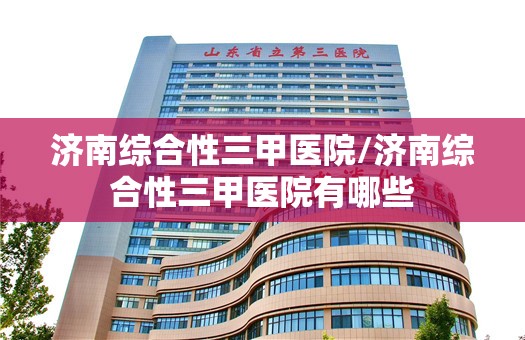 济南综合性三甲医院/济南综合性三甲医院有哪些