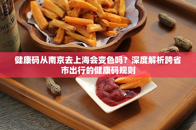 健康码从南京去上海会变色吗？深度解析跨省市出行的健康码规则