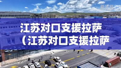 江苏对口支援拉萨（江苏对口支援拉萨30周年）