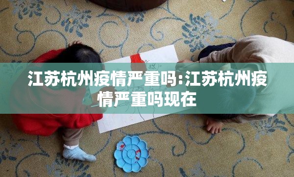 江苏杭州疫情严重吗:江苏杭州疫情严重吗现在