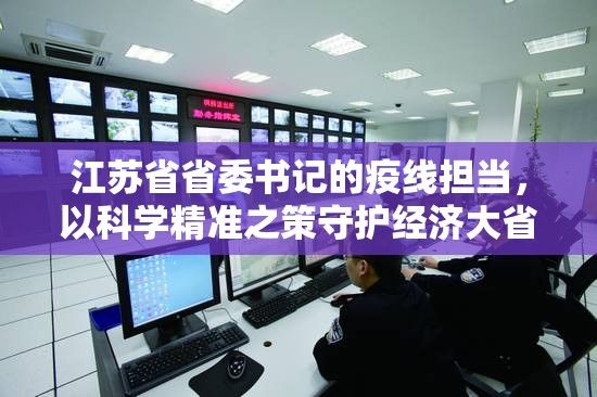 江苏省省委书记的疫线担当，以科学精准之策守护经济大省发展大局