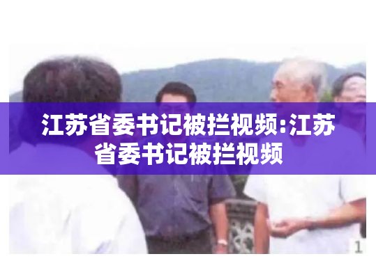 江苏省委书记被拦视频:江苏省委书记被拦视频