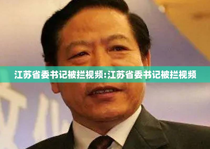 江苏省委书记被拦视频:江苏省委书记被拦视频