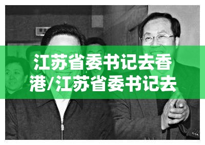 江苏省委书记去香港/江苏省委书记去香港当书记的是谁