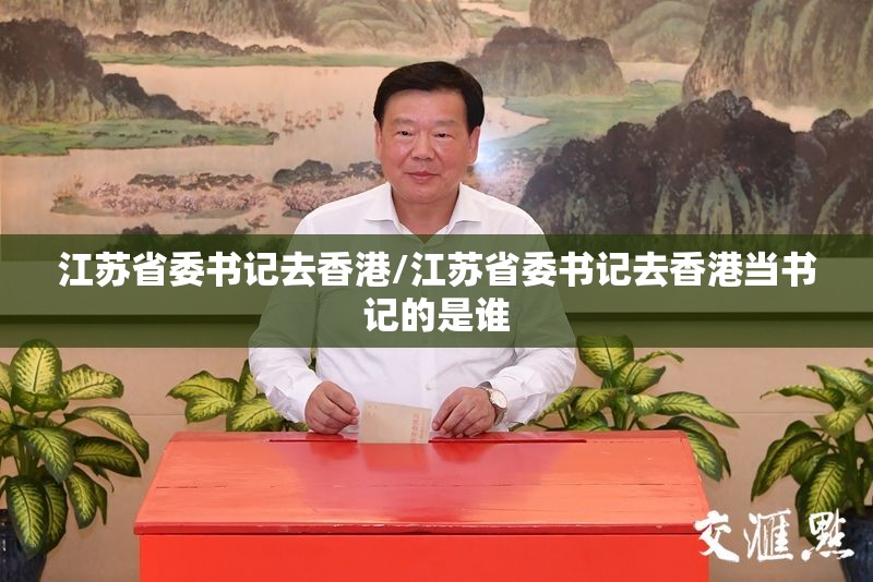 江苏省委书记去香港/江苏省委书记去香港当书记的是谁