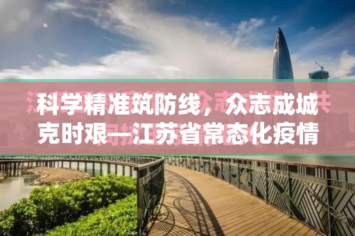 科学精准筑防线，众志成城克时艰—江苏省常态化疫情防控纪实与思考