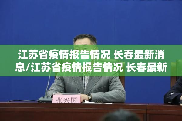 江苏省疫情报告情况 长春最新消息/江苏省疫情报告情况 长春最新