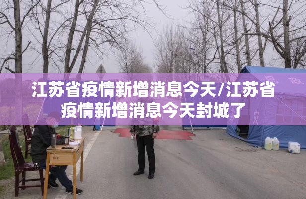 江苏省疫情新增消息今天/江苏省疫情新增消息今天封城了