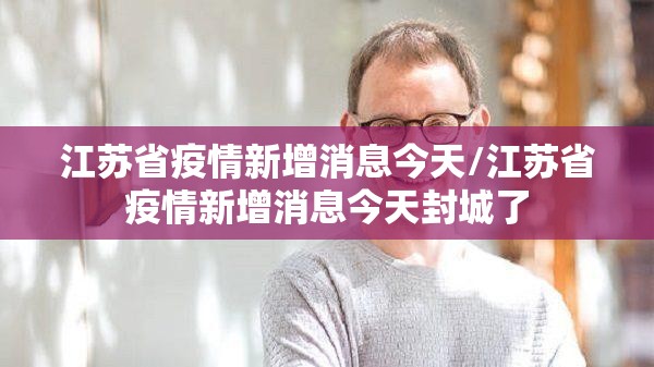 江苏省疫情新增消息今天/江苏省疫情新增消息今天封城了