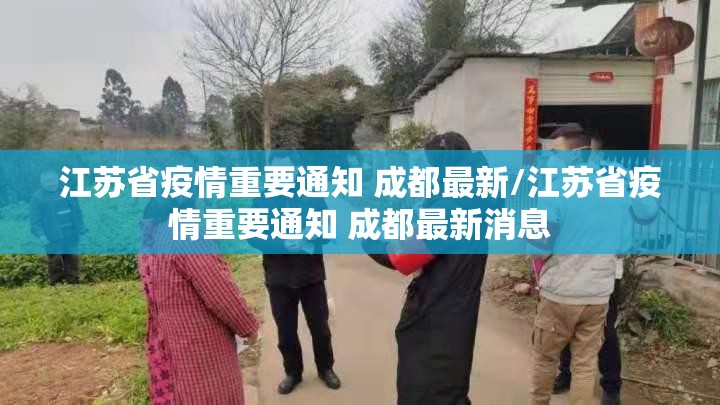 江苏省疫情重要通知 成都最新/江苏省疫情重要通知 成都最新消息