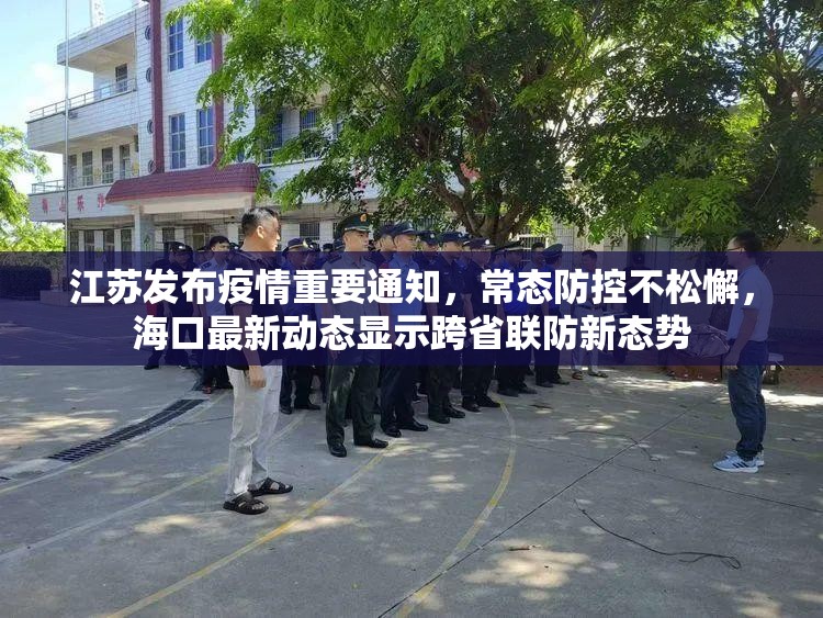 江苏发布疫情重要通知，常态防控不松懈，海口最新动态显示跨省联防新态势