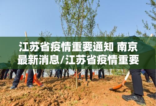 江苏省疫情重要通知 南京最新消息/江苏省疫情重要通知 南京最新