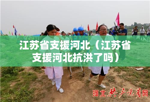 江苏省支援河北（江苏省支援河北抗洪了吗）