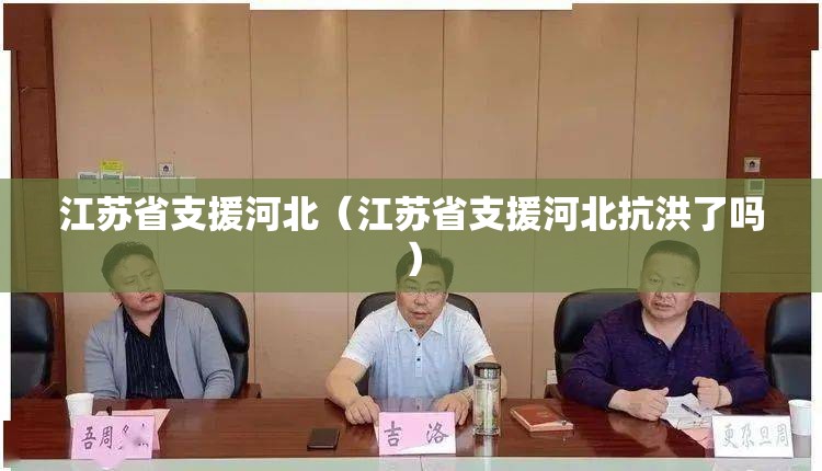 江苏省支援河北（江苏省支援河北抗洪了吗）