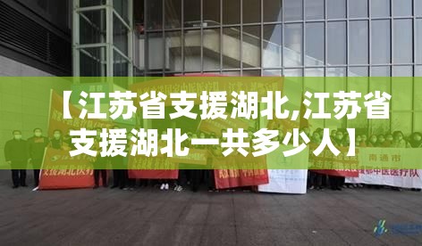 【江苏省支援湖北,江苏省支援湖北一共多少人】