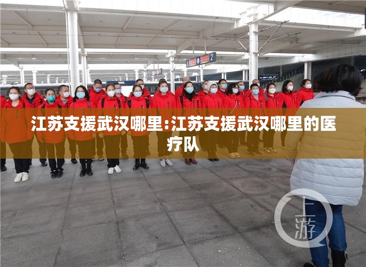 江苏支援武汉哪里:江苏支援武汉哪里的医疗队