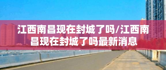 江西南昌现在封城了吗/江西南昌现在封城了吗最新消息