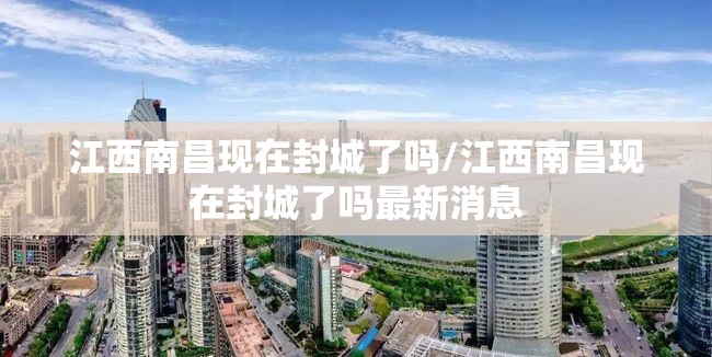 江西南昌现在封城了吗/江西南昌现在封城了吗最新消息