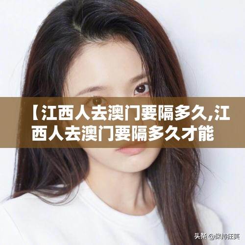 【江西人去澳门要隔多久,江西人去澳门要隔多久才能回来】
